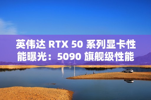 英伟达 RTX 50 系列显卡性能曝光：5090 旗舰级性能最高增幅 70%