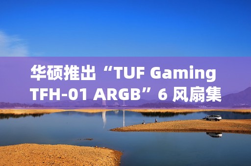华硕推出“TUF Gaming TFH-01 ARGB”6 风扇集线器：透明外观，99 元