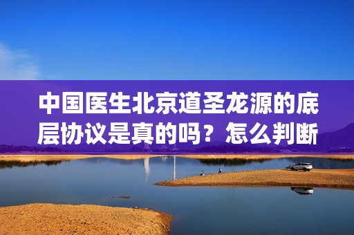 中国医生北京道圣龙源的底层协议是真的吗？怎么判断呢？(中国医生北美)