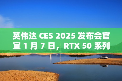 英伟达 CES 2025 发布会官宣 1 月 7 日，RTX 50 系列显卡迎来倒计时