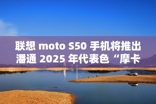 联想 moto S50 手机将推出潘通 2025 年代表色“摩卡慕斯”限定版