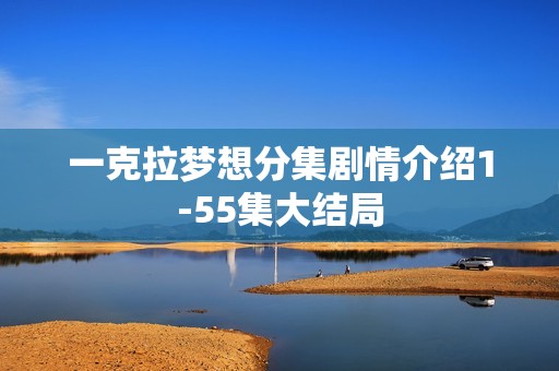 一克拉梦想分集剧情介绍1-55集大结局