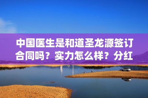 中国医生是和道圣龙源签订合同吗？实力怎么样？分红有保障吗？(中国医生是和道教有关吗)