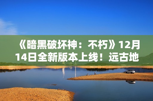 《暗黑破坏神：不朽》12月14日全新版本上线！远古地下城玩法同步开启
