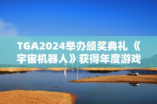 TGA2024举办颁奖典礼 《宇宙机器人》获得年度游戏大奖