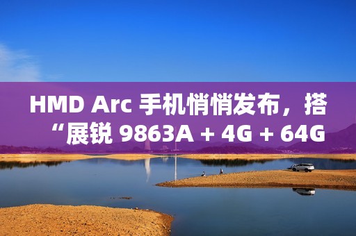 HMD Arc 手机悄悄发布，搭“展锐 9863A + 4G + 64G”配置