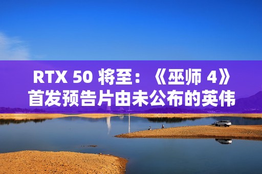 RTX 50 将至：《巫师 4》首发预告片由未公布的英伟达 GeForce RTX 显卡预渲染