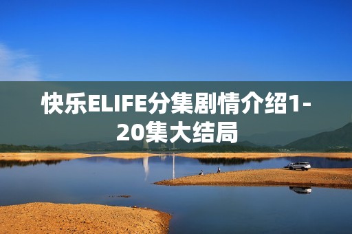 快乐ELIFE分集剧情介绍1-20集大结局