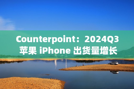Counterpoint：2024Q3 苹果 iPhone 出货量增长 5%，稳居全球第二手机品牌