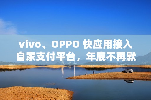 vivo、OPPO 快应用接入自家支付平台，年底不再默认支持微信、支付宝接口
