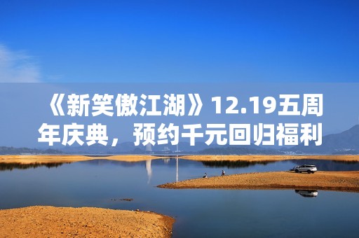 《新笑傲江湖》12.19五周年庆典，预约千元回归福利