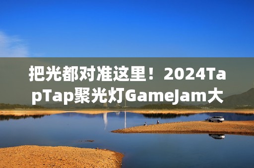 把光都对准这里！2024TapTap聚光灯GameJam大奖名单公布！