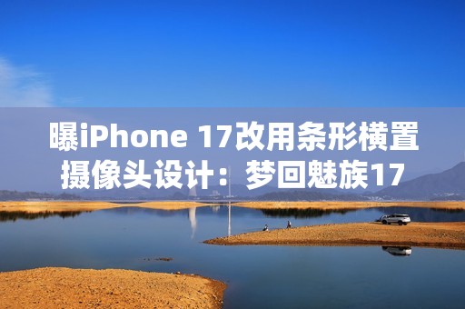 曝iPhone 17改用条形横置摄像头设计：梦回魅族17