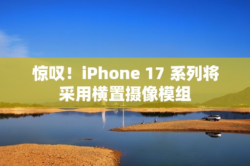 惊叹！iPhone 17 系列将采用横置摄像模组