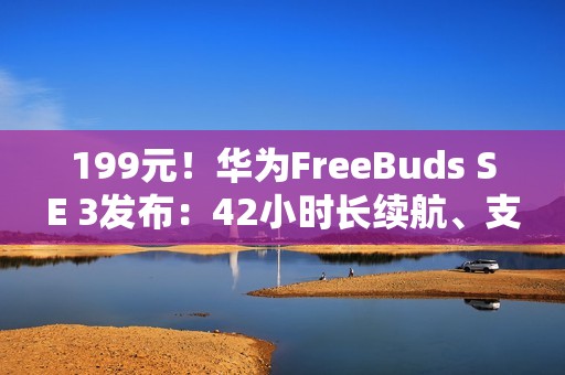 199元！华为FreeBuds SE 3发布：42小时长续航、支持快充