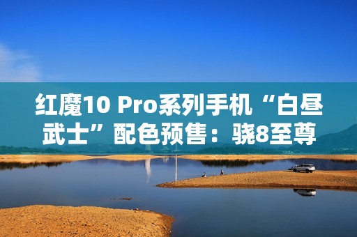 红魔10 Pro系列手机“白昼武士”配色预售：骁8至尊版