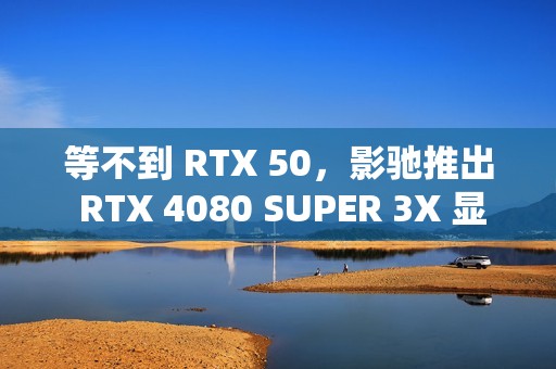 等不到 RTX 50，影驰推出 RTX 4080 SUPER 3X 显卡新品