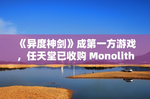 《异度神剑》成第一方游戏，任天堂已收购 Monolith Soft 工作室 100% 股权