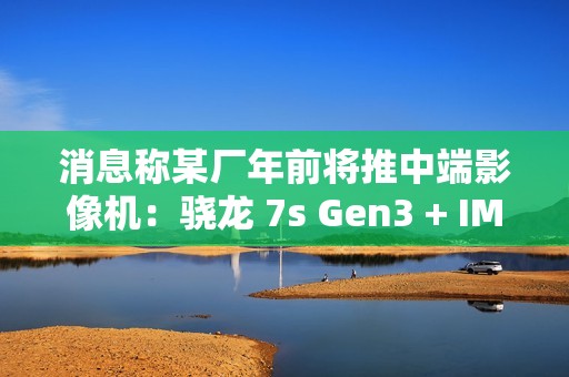 消息称某厂年前将推中端影像机：骁龙 7s Gen3 + IMX882 3X 潜望镜，预计为 realme 真我 14 系列