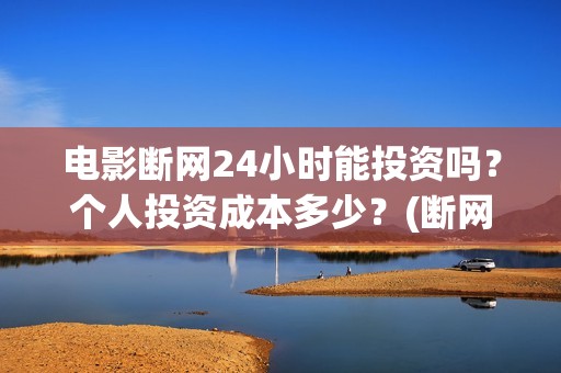 电影断网24小时能投资吗？个人投资成本多少？(断网24小时预计上映时间)