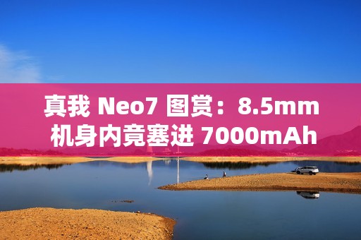 真我 Neo7 图赏：8.5mm 机身内竟塞进 7000mAh 大电池