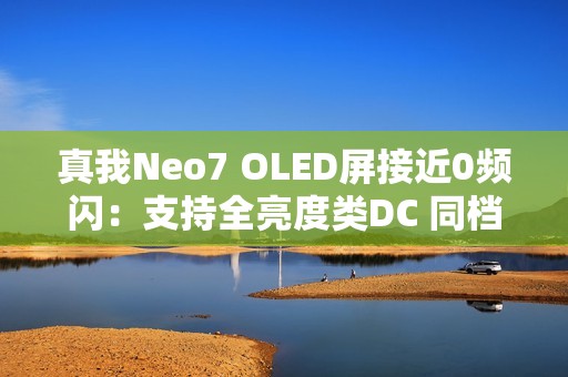 真我Neo7 OLED屏接近0频闪：支持全亮度类DC 同档罕见