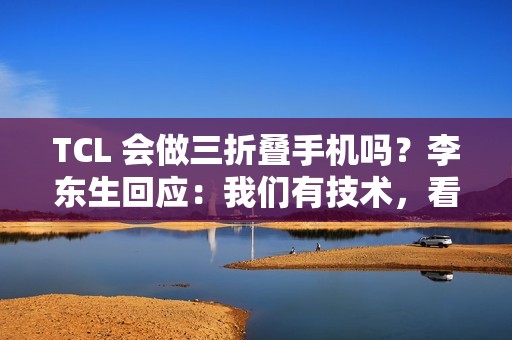 TCL 会做三折叠手机吗？李东生回应：我们有技术，看市场需要