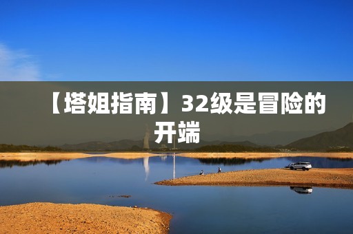 【塔姐指南】32级是冒险的开端