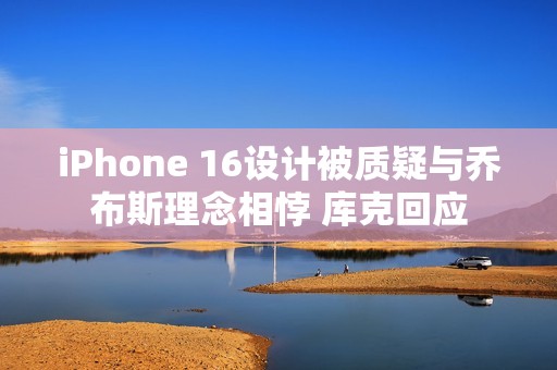 iPhone 16设计被质疑与乔布斯理念相悖 库克回应