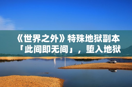 《世界之外》特殊地狱副本「此间即无间」，堕入地狱掌控祂的爱与欲