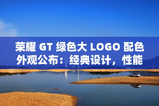 荣耀 GT 绿色大 LOGO 配色外观公布：经典设计，性能全开