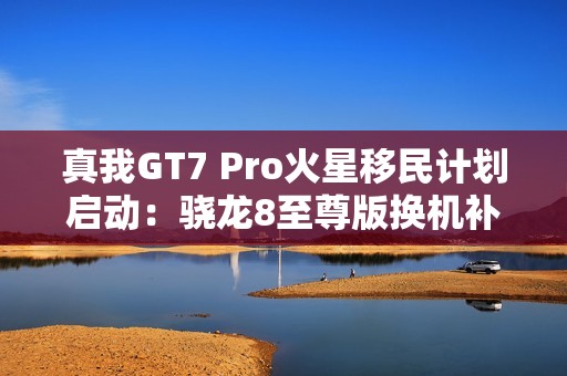 真我GT7 Pro火星移民计划启动：骁龙8至尊版换机补贴1200元