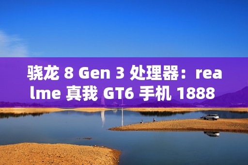 骁龙 8 Gen 3 处理器：realme 真我 GT6 手机 1888 元百亿补贴新低