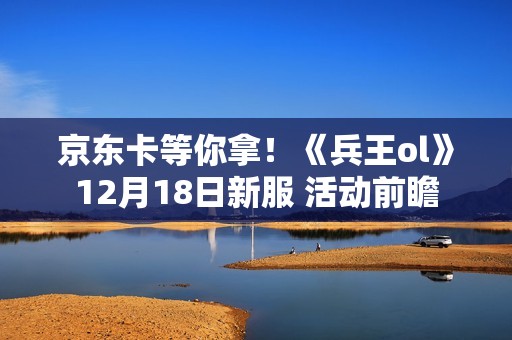 京东卡等你拿！《兵王ol》12月18日新服 活动前瞻