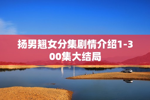 扬男翘女分集剧情介绍1-300集大结局