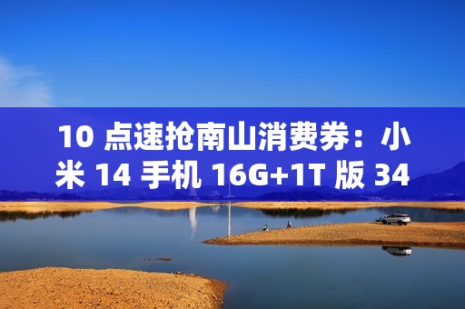 10 点速抢南山消费券：小米 14 手机 16G+1T 版 3476 元京东自营新低