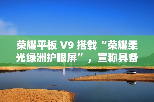 荣耀平板 V9 搭载“荣耀柔光绿洲护眼屏”，宣称具备抗眩光 / 噪点特性