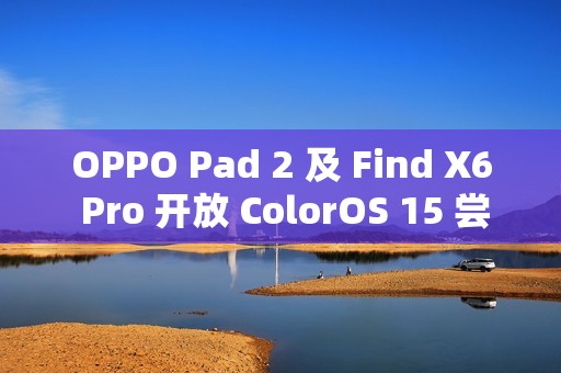 OPPO Pad 2 及 Find X6 Pro 开放 ColorOS 15 尝鲜升级