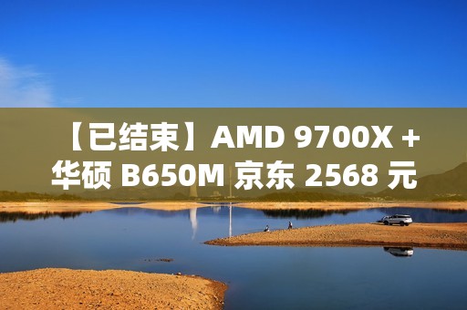 【已结束】AMD 9700X + 华硕 B650M 京东 2568 元：华硕重炮手主板 CPU 套装新低