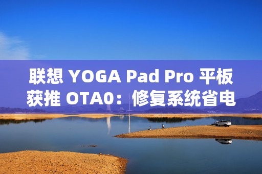联想 YOGA Pad Pro 平板获推 OTA0：修复系统省电模式问题