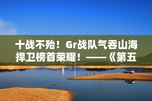 十战不殆！Gr战队气吞山海捍卫榜首荣耀！——《第五人格》2024IVL秋季赛第十周赛报发布