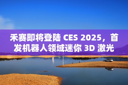 禾赛即将登陆 CES 2025，首发机器人领域迷你 3D 激光雷达新品