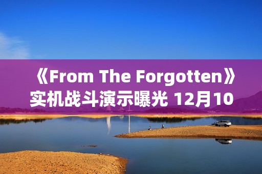 《From The Forgotten》实机战斗演示曝光 12月10日首测