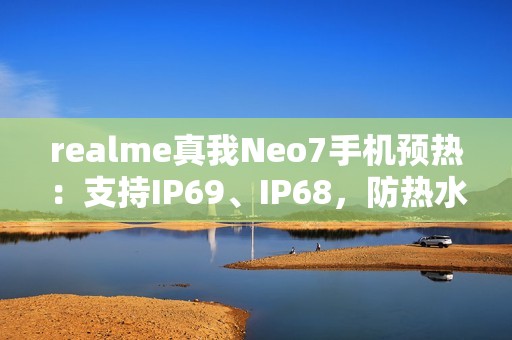 realme真我Neo7手机预热：支持IP69、IP68，防热水、泡水、高压冲水