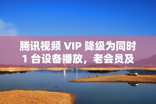 腾讯视频 VIP 降级为同时 1 台设备播放，老会员及 SVIP 权益不变