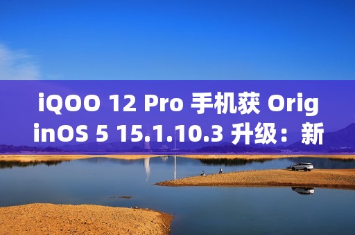 iQOO 12 Pro 手机获 OriginOS 5 15.1.10.3 升级：新增小 V 问屏、应用深度优化等功能