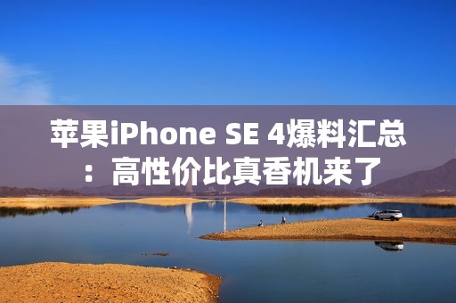 苹果iPhone SE 4爆料汇总：高性价比真香机来了