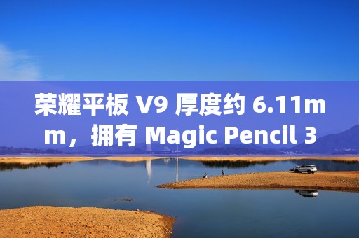 荣耀平板 V9 厚度约 6.11mm，拥有 Magic Pencil 3、亲选键盘配件