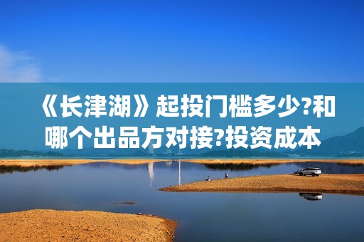 《长津湖》起投门槛多少?和哪个出品方对接?投资成本多少?(《长津湖 》)