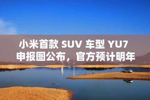 小米首款 SUV 车型 YU7 申报图公布，官方预计明年六至七月上市
